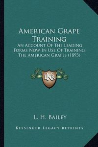 Cover image for American Grape Training American Grape Training: An Account of the Leading Forms Now in Use of Training the Aan Account of the Leading Forms Now in Use of Training the American Grapes (1893) Merican Grapes (1893)