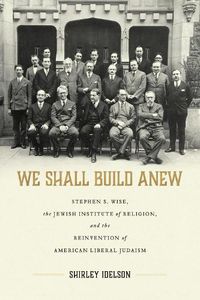 Cover image for We Shall Build Anew: Stephen S. Wise, the Jewish Institute of Religion, and the Reinvention of American Liberal Judaism