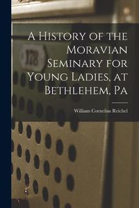 Cover image for A History of the Moravian Seminary for Young Ladies, at Bethlehem, Pa