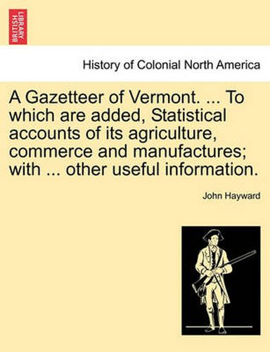 Cover image for A Gazetteer of Vermont. ... to Which Are Added, Statistical Accounts of Its Agriculture, Commerce and Manufactures; With ... Other Useful Information.