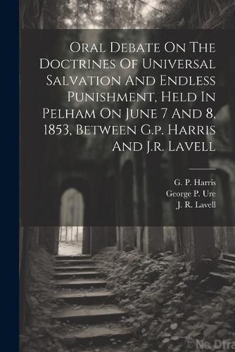 Cover image for Oral Debate On The Doctrines Of Universal Salvation And Endless Punishment, Held In Pelham On June 7 And 8, 1853, Between G.p. Harris And J.r. Lavell