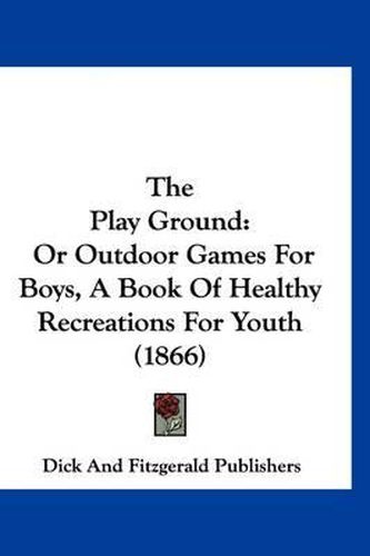 Cover image for The Play Ground: Or Outdoor Games for Boys, a Book of Healthy Recreations for Youth (1866)