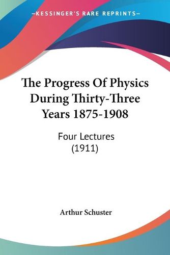 Cover image for The Progress of Physics During Thirty-Three Years 1875-1908: Four Lectures (1911)