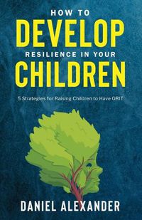 Cover image for How to Develop Resilience in your Children: 5 Strategies for raising children to have GRIT