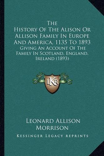 The History of the Alison or Allison Family in Europe and America, 1135 to 1893: Giving an Account of the Family in Scotland, England, Ireland (1893)