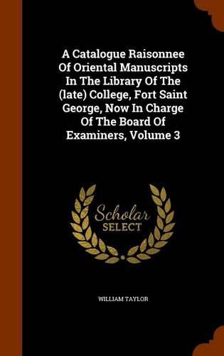 A Catalogue Raisonnee of Oriental Manuscripts in the Library of the (Late) College, Fort Saint George, Now in Charge of the Board of Examiners, Volume 3