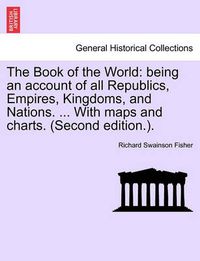 Cover image for The Book of the World: being an account of all Republics, Empires, Kingdoms, and Nations. ... With maps and charts. (Second edition.).