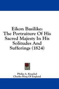 Cover image for Eikon Basilike: The Portraiture of His Sacred Majesty in His Solitudes and Sufferings (1824)