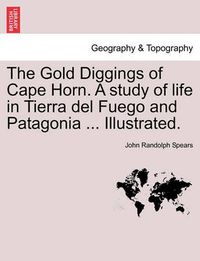 Cover image for The Gold Diggings of Cape Horn. a Study of Life in Tierra del Fuego and Patagonia ... Illustrated.