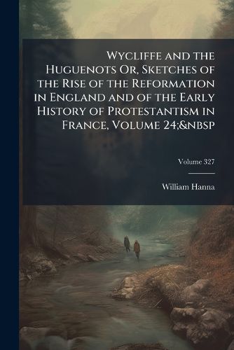 Cover image for Wycliffe and the Huguenots Or, Sketches of the Rise of the Reformation in England and of the Early History of Protestantism in France, Volume 24;&nbsp