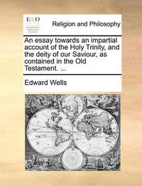 Cover image for An Essay Towards an Impartial Account of the Holy Trinity, and the Deity of Our Saviour, as Contained in the Old Testament. ...