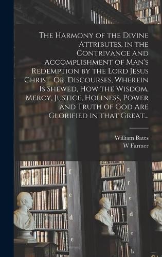 Cover image for The Harmony of the Divine Attributes, in the Contrivance and Accomplishment of Man's Redemption by the Lord Jesus Christ. Or, Discourses, Wherein is Shewed, How the Wisdom, Mercy, Justice, Holiness, Power and Truth of God Are Glorified in That Great...