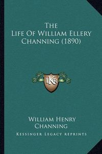 Cover image for The Life of William Ellery Channing (1890) the Life of William Ellery Channing (1890)