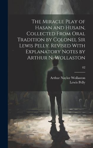 Cover image for The Miracle Play of Hasan and Husain, Collected From Oral Tradition by Colonel Sir Lewis Pelly. Revised With Explanatory Notes by Arthur N. Wollaston; 02