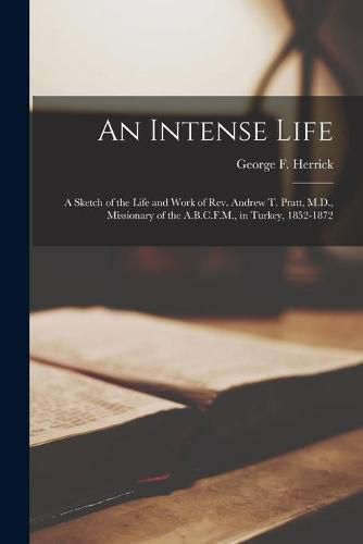 Cover image for An Intense Life [microform]: a Sketch of the Life and Work of Rev. Andrew T. Pratt, M.D., Missionary of the A.B.C.F.M., in Turkey, 1852-1872