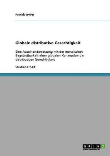 Cover image for Globale distributive Gerechtigkeit: Eine Auseinandersetzung mit der moralischen Begrundbarkeit einer globalen Konzeption der distributiven Gerechtigkeit