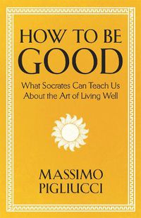 Cover image for How To Be Good: What Socrates Can Teach Us About the Art of Living Well