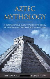 Cover image for Aztec Mythology: A Comprehensive Guide to Aztec Mythology Including Myths, Art, Religion, and Culture