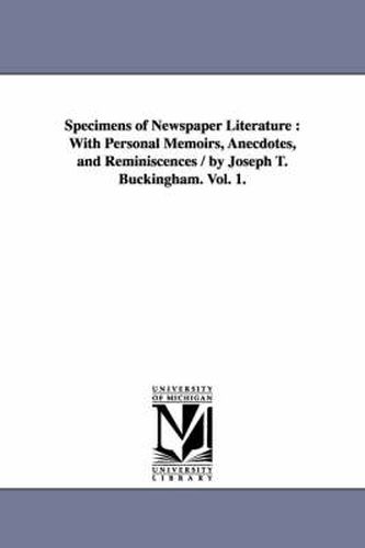 Cover image for Specimens of Newspaper Literature: With Personal Memoirs, Anecdotes, and Reminiscences / by Joseph T. Buckingham. Vol. 1.