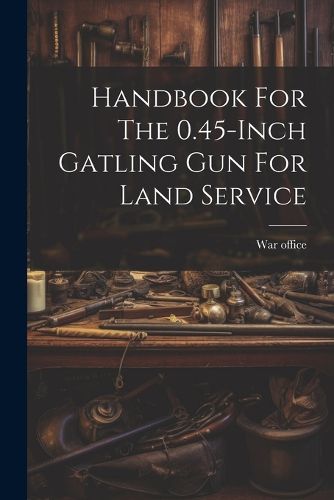 Handbook For The 0.45-inch Gatling Gun For Land Service