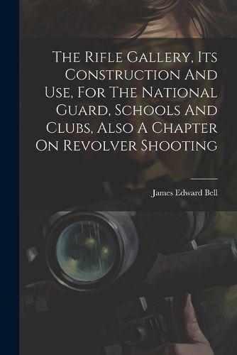 Cover image for The Rifle Gallery, Its Construction And Use, For The National Guard, Schools And Clubs, Also A Chapter On Revolver Shooting