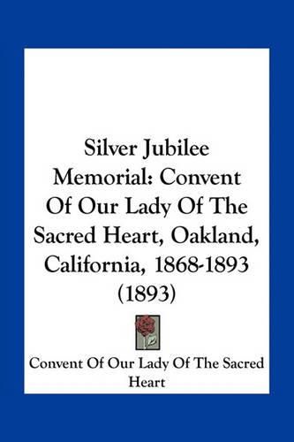 Cover image for Silver Jubilee Memorial: Convent of Our Lady of the Sacred Heart, Oakland, California, 1868-1893 (1893)