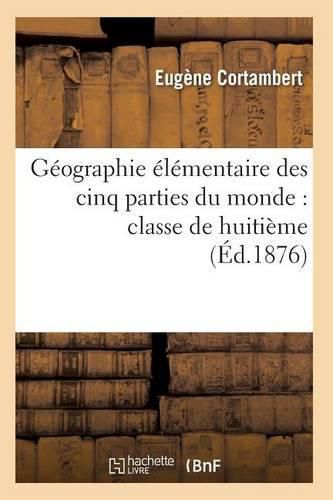 Geographie Elementaire Des Cinq Parties Du Monde: Classe de Huitieme