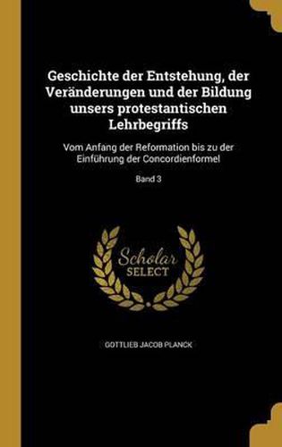 Cover image for Geschichte Der Entstehung, Der Veranderungen Und Der Bildung Unsers Protestantischen Lehrbegriffs: Vom Anfang Der Reformation Bis Zu Der Einfuhrung Der Concordienformel; Band 3