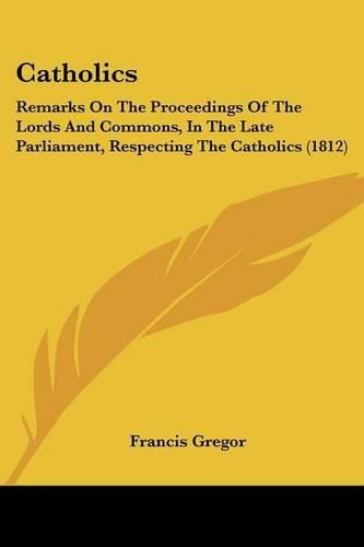 Catholics: Remarks on the Proceedings of the Lords and Commons, in the Late Parliament, Respecting the Catholics (1812)