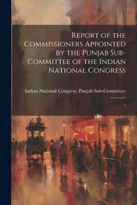 Cover image for Report of the Commissioners Appointed by the Punjab Sub-Committee of the Indian National Congress