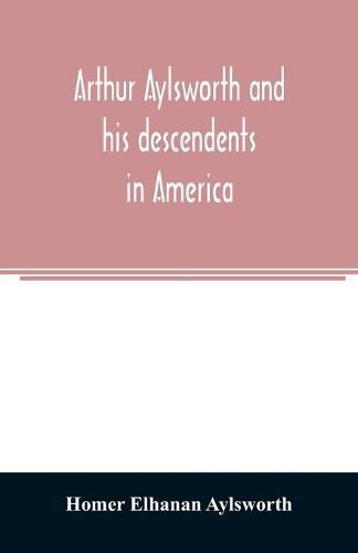 Cover image for Arthur Aylsworth and his descendents in America, with notes historical and genealogical, relating to the family, from early English records