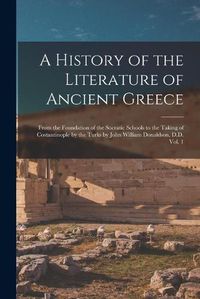 Cover image for A History of the Literature of Ancient Greece; From the Foundation of the Socratic Schools to the Taking of Costantinople by the Turks by John William Donaldson, D.D. Vol. 1