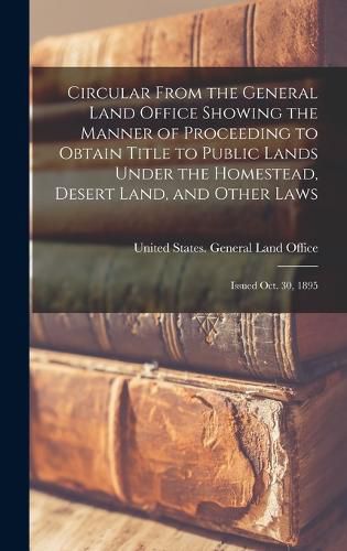 Cover image for Circular From the General Land Office Showing the Manner of Proceeding to Obtain Title to Public Lands Under the Homestead, Desert Land, and Other Laws