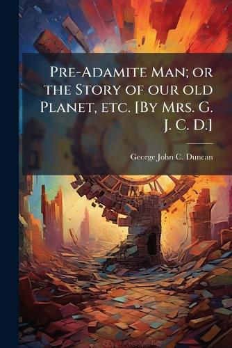 Cover image for Pre-Adamite Man; or the Story of our old Planet, etc. [By Mrs. G. J. C. D.]