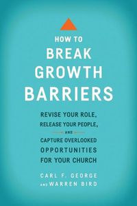 Cover image for How to Break Growth Barriers - Revise Your Role, Release Your People, and Capture Overlooked Opportunities for Your Church