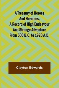 Cover image for A Treasury of Heroes and Heroines, A Record of High Endeavour and Strange Adventure from 500 B.C. to 1920 A.D.