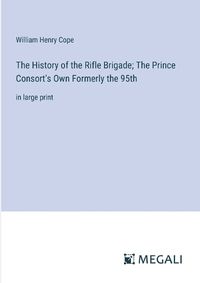 Cover image for The History of the Rifle Brigade; The Prince Consort's Own Formerly the 95th