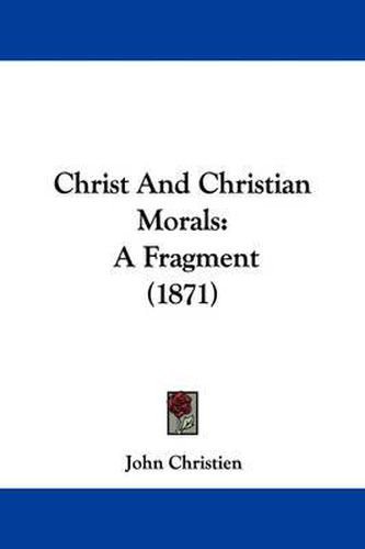 Cover image for Christ And Christian Morals: A Fragment (1871)