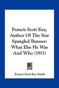 Cover image for Francis Scott Key, Author of the Star Spangled Banner: What Else He Was and Who (1911)