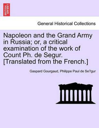 Cover image for Napoleon and the Grand Army in Russia; or, a critical examination of the work of Count Ph. de Segur. [Translated from the French.]