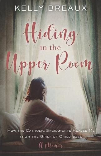 Cover image for Hiding in the Upper Room: How the Catholic Sacraments Healed Me from Child Loss