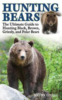 Cover image for Hunting Bears: The Ultimate Guide to Hunting Black, Brown, Grizzly, and Polar Bears