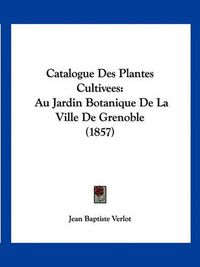 Cover image for Catalogue Des Plantes Cultivees: Au Jardin Botanique de La Ville de Grenoble (1857)