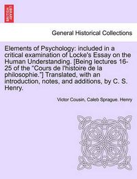 Cover image for Elements of Psychology: Included in a Critical Examination of Locke's Essay on the Human Understanding. [Being Lectures 16-25 of the Cours de L'Histoire de La Philosophie.] Translated, with an Introduction, Notes, and Additions, by C. S. Henry.