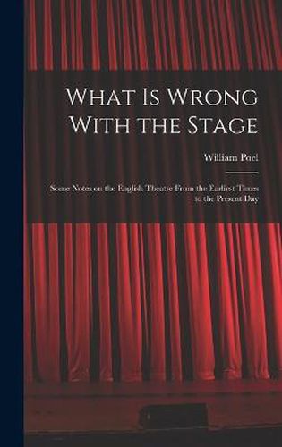 What is Wrong With the Stage; Some Notes on the English Theatre From the Earliest Times to the Present Day