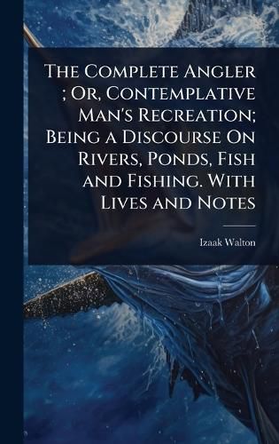 Cover image for The Complete Angler; Or, Contemplative Man's Recreation; Being a Discourse On Rivers, Ponds, Fish and Fishing. With Lives and Notes