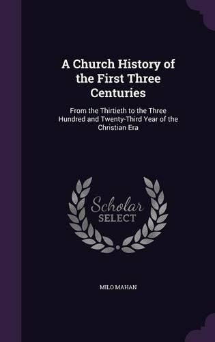 Cover image for A Church History of the First Three Centuries: From the Thirtieth to the Three Hundred and Twenty-Third Year of the Christian Era