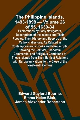 The Philippine Islands, 1493-1898 - Volume 26 of 55 1630-34 Explorations by Early Navigators, Descriptions of the Islands and Their Peoples, Their History and Records of the Catholic Missions, As Related in Contemporaneous Books and Manuscripts, Showing the Po