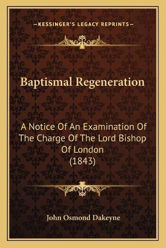 Cover image for Baptismal Regeneration: A Notice of an Examination of the Charge of the Lord Bishop of London (1843)