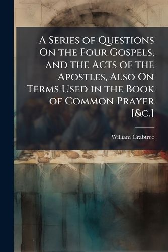 A Series of Questions on the Four Gospels, and the Acts of the Apostles, Also on Terms Used in the Book of Common Prayer [&C.].